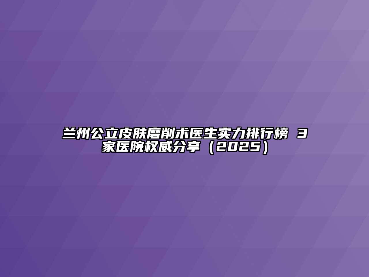 兰州公立皮肤磨削术医生实力排行榜 3家医院权威分享（2025）