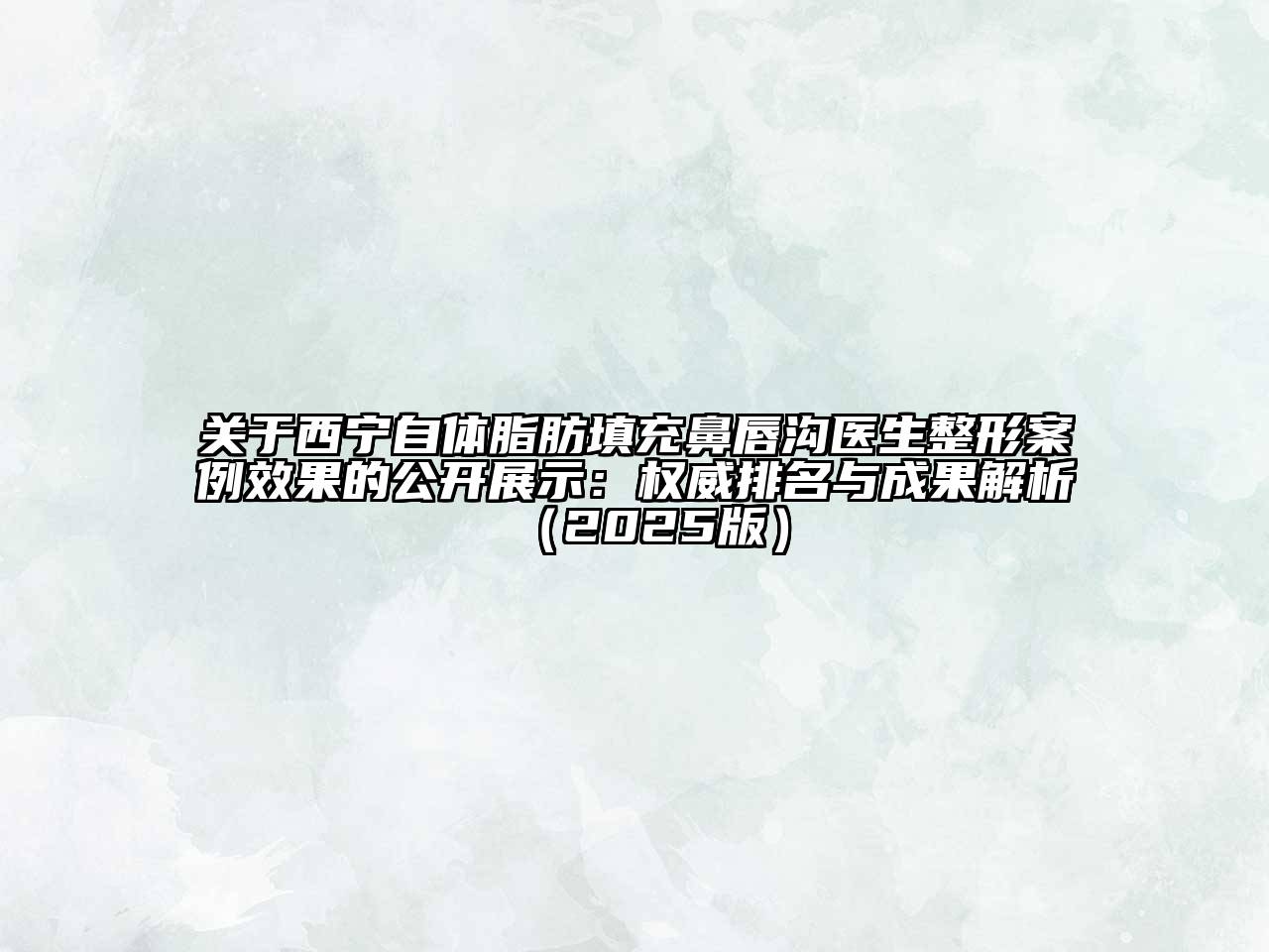 关于西宁自体脂肪填充鼻唇沟医生整形案例效果的公开展示：权威排名与成果解析（2025版）