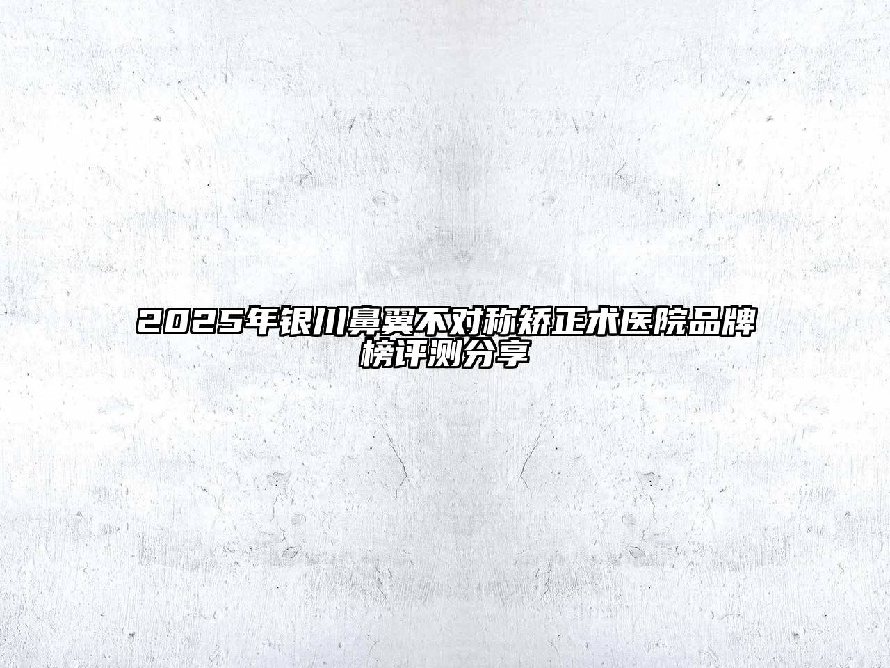 2025年银川鼻翼不对称矫正术医院品牌榜评测分享