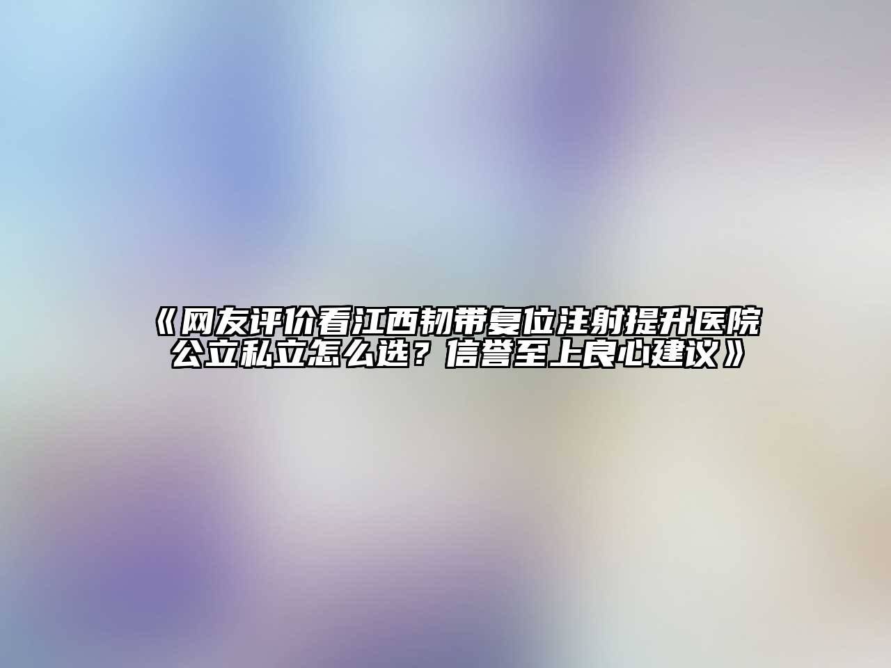 《网友评价看江西韧带复位注射提升医院 公立私立怎么选？信誉至上良心建议》