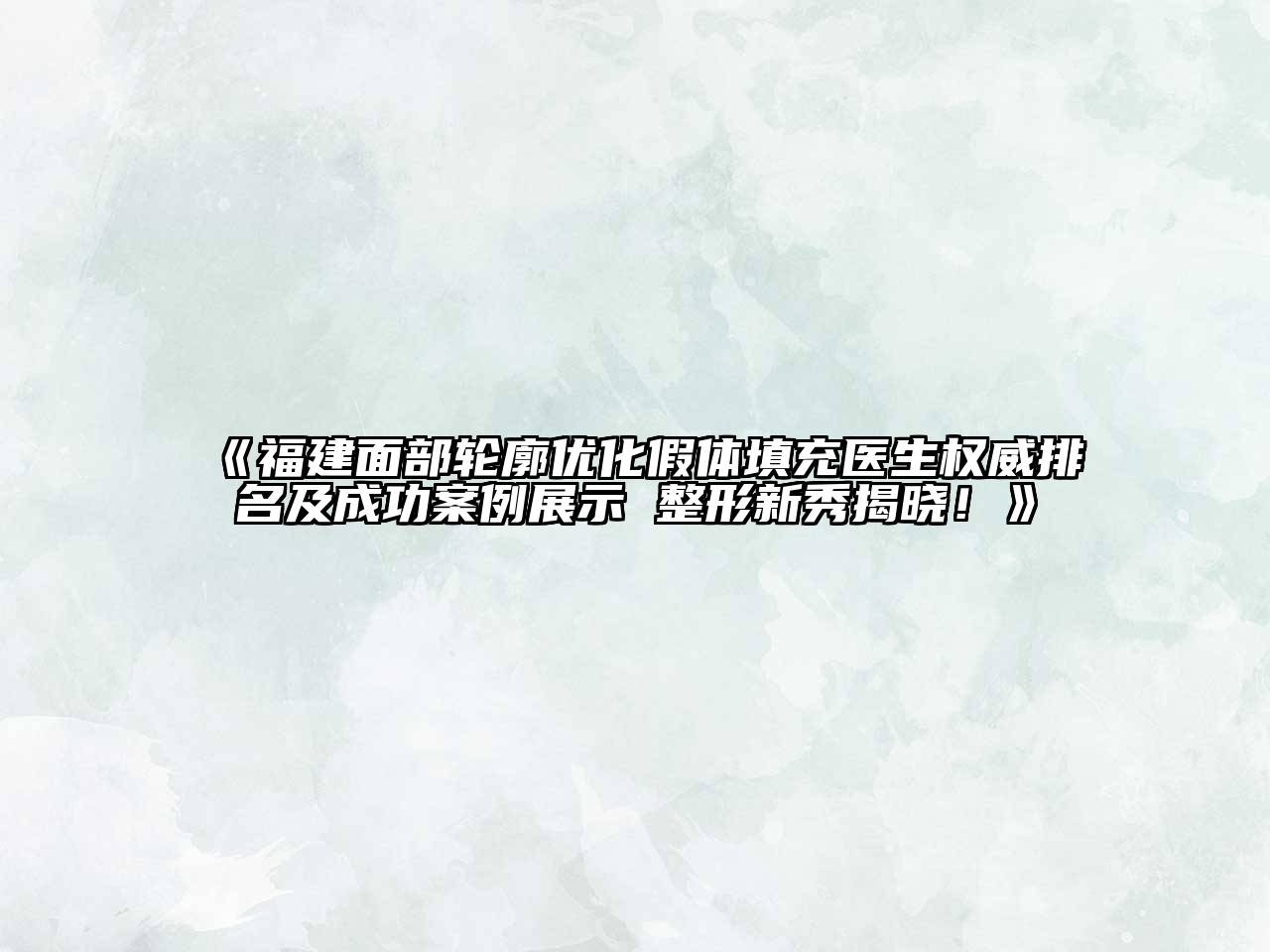 《福建面部轮廓优化假体填充医生权威排名及成功案例展示 整形新秀揭晓！》