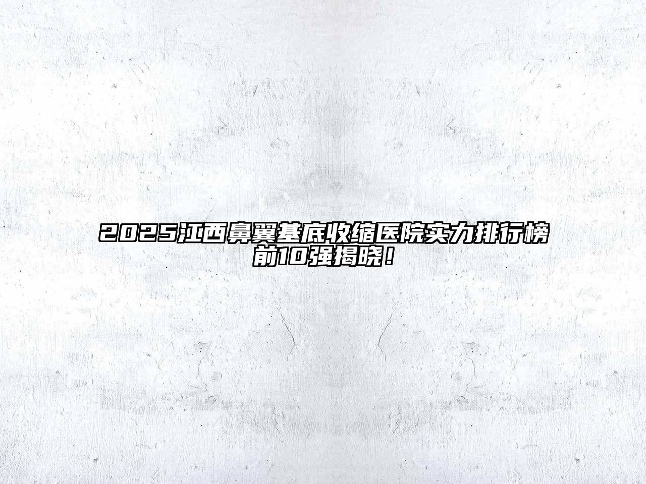 2025江西鼻翼基底收缩医院实力排行榜前10强揭晓！