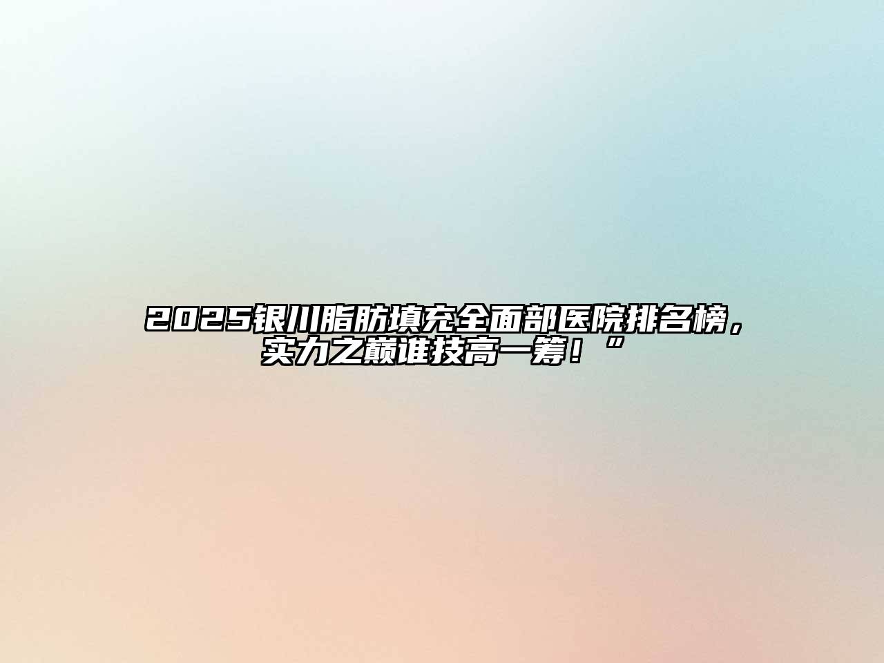 2025银川脂肪填充全面部医院排名榜，实力之巅谁技高一筹！”