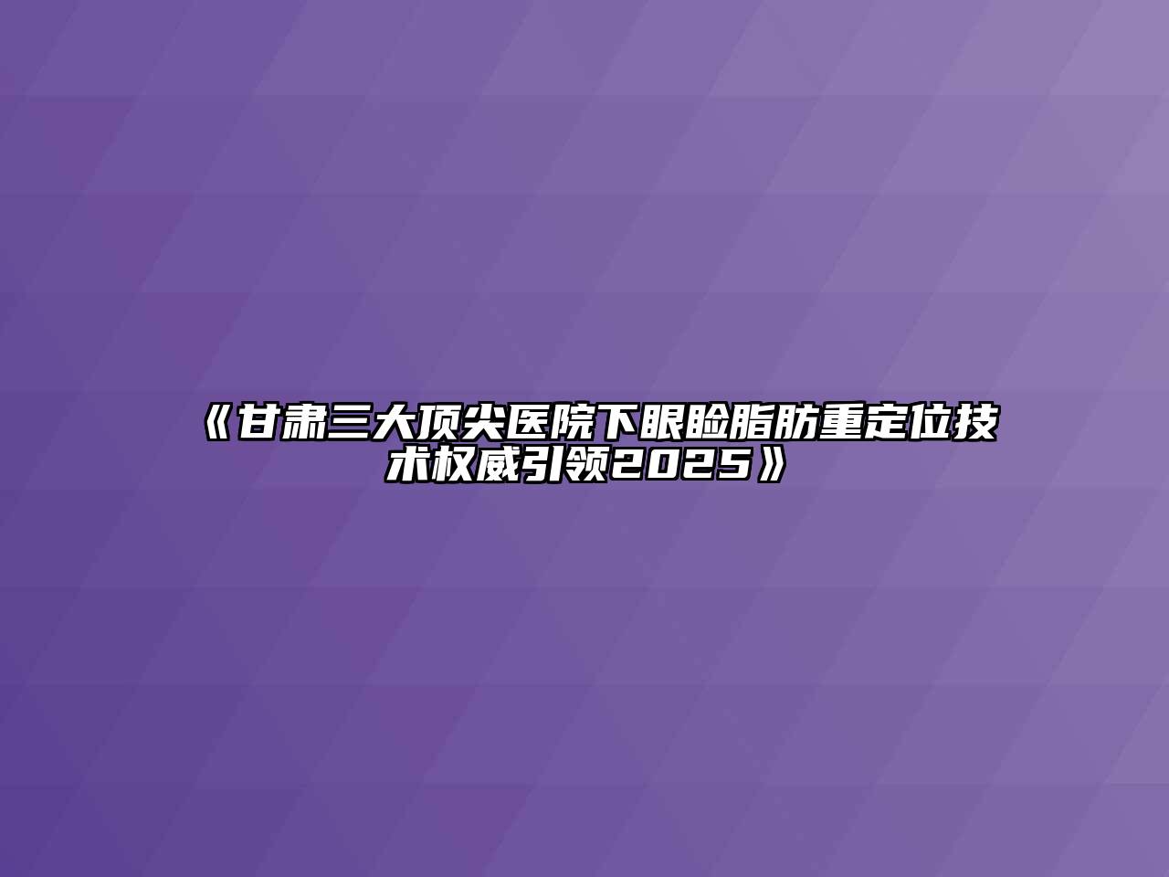 《甘肃三大顶尖医院下眼睑脂肪重定位技术权威引领2025》