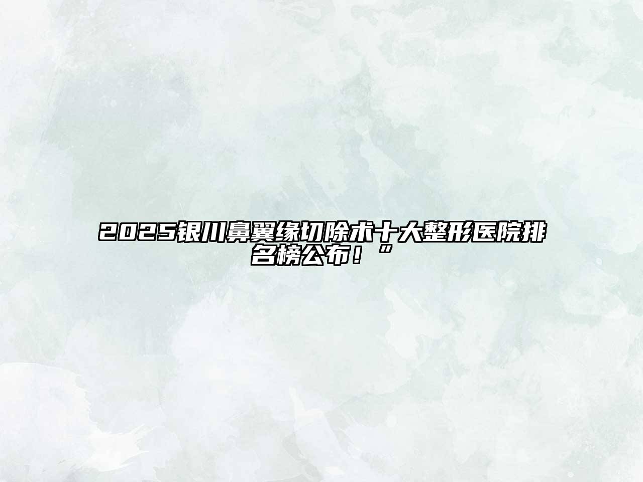 2025银川鼻翼缘切除术十大整形医院排名榜公布！”