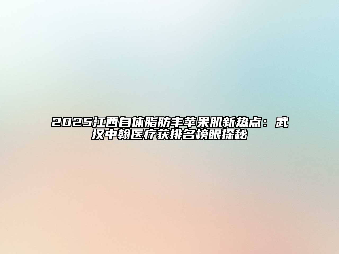 2025江西自体脂肪丰苹果肌新热点：武汉中翰医疗获排名榜眼探秘