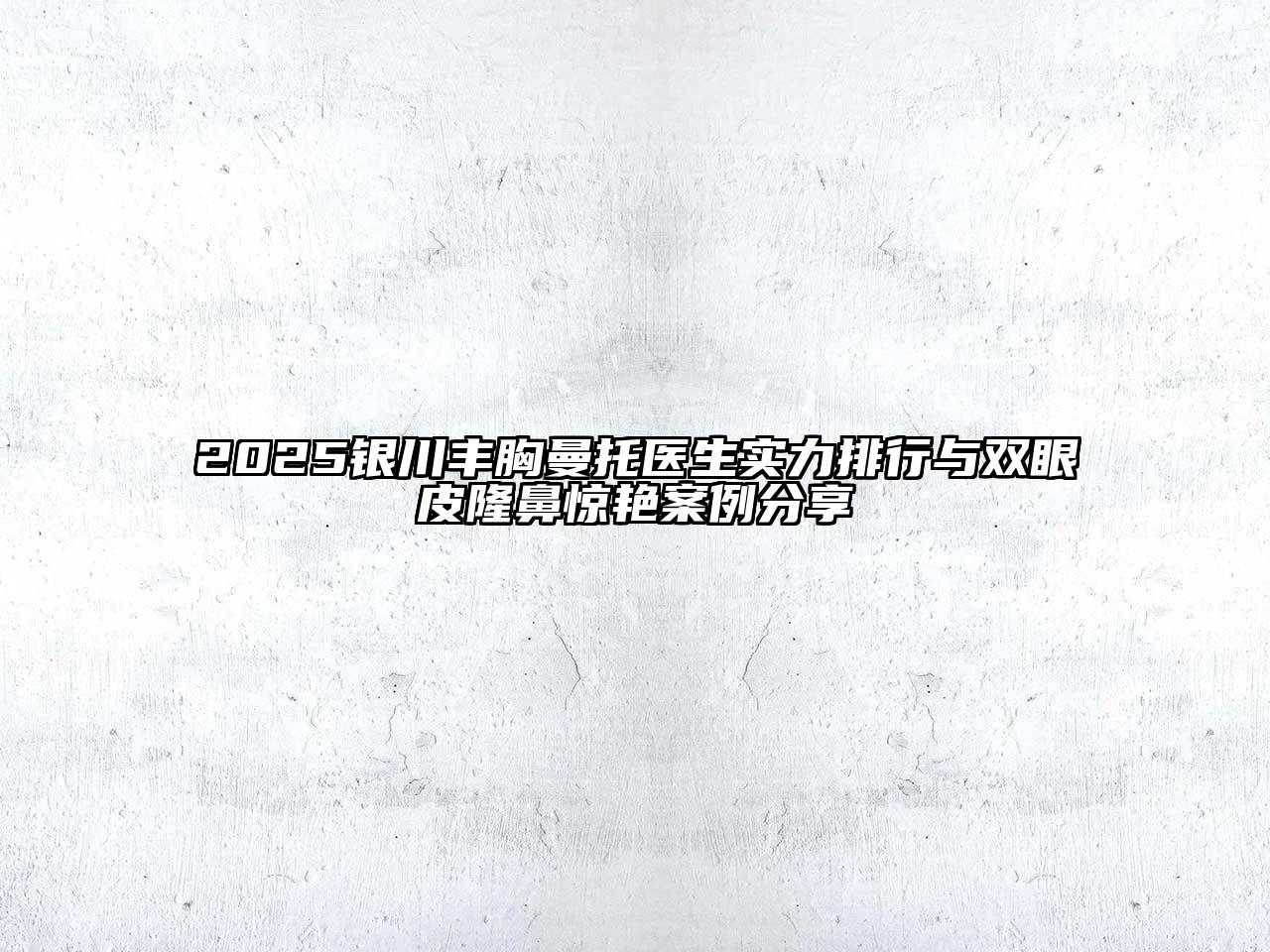 2025银川丰胸曼托医生实力排行与双眼皮隆鼻惊艳案例分享