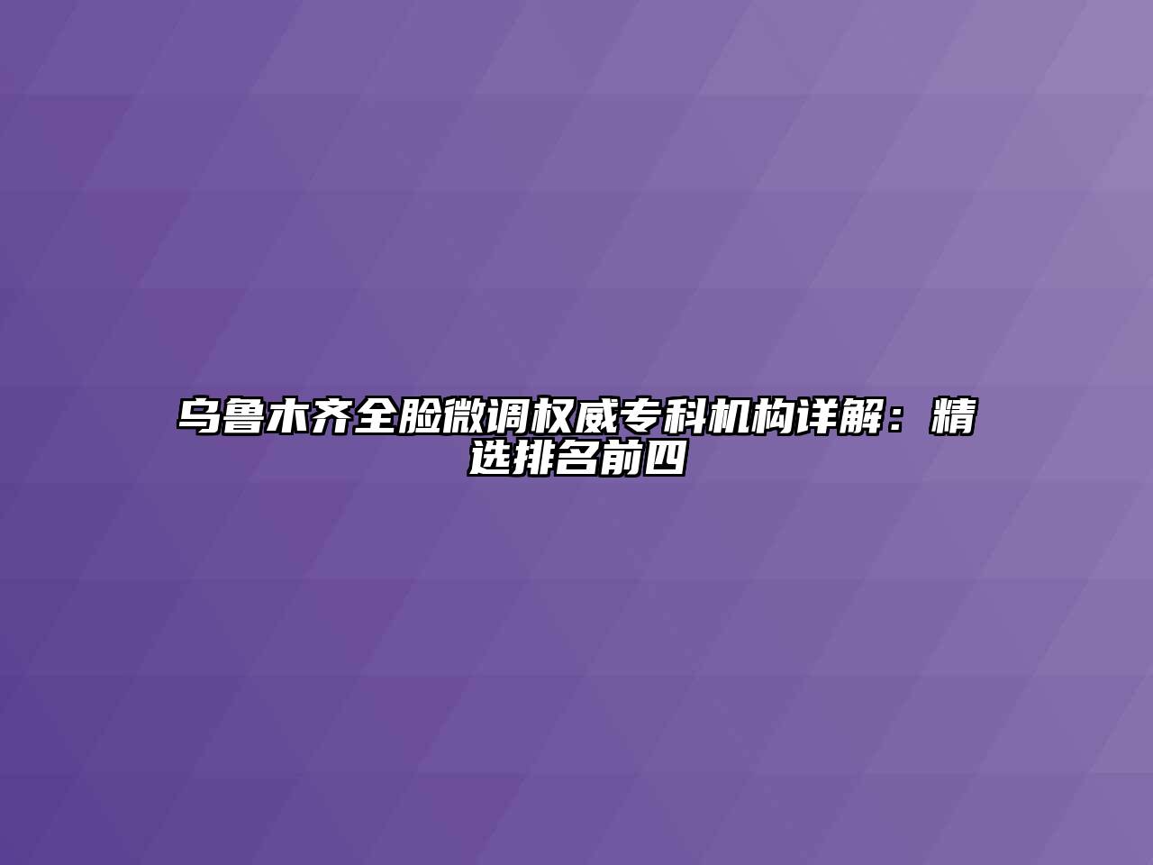 乌鲁木齐全脸微调权威专科机构详解：精选排名前四