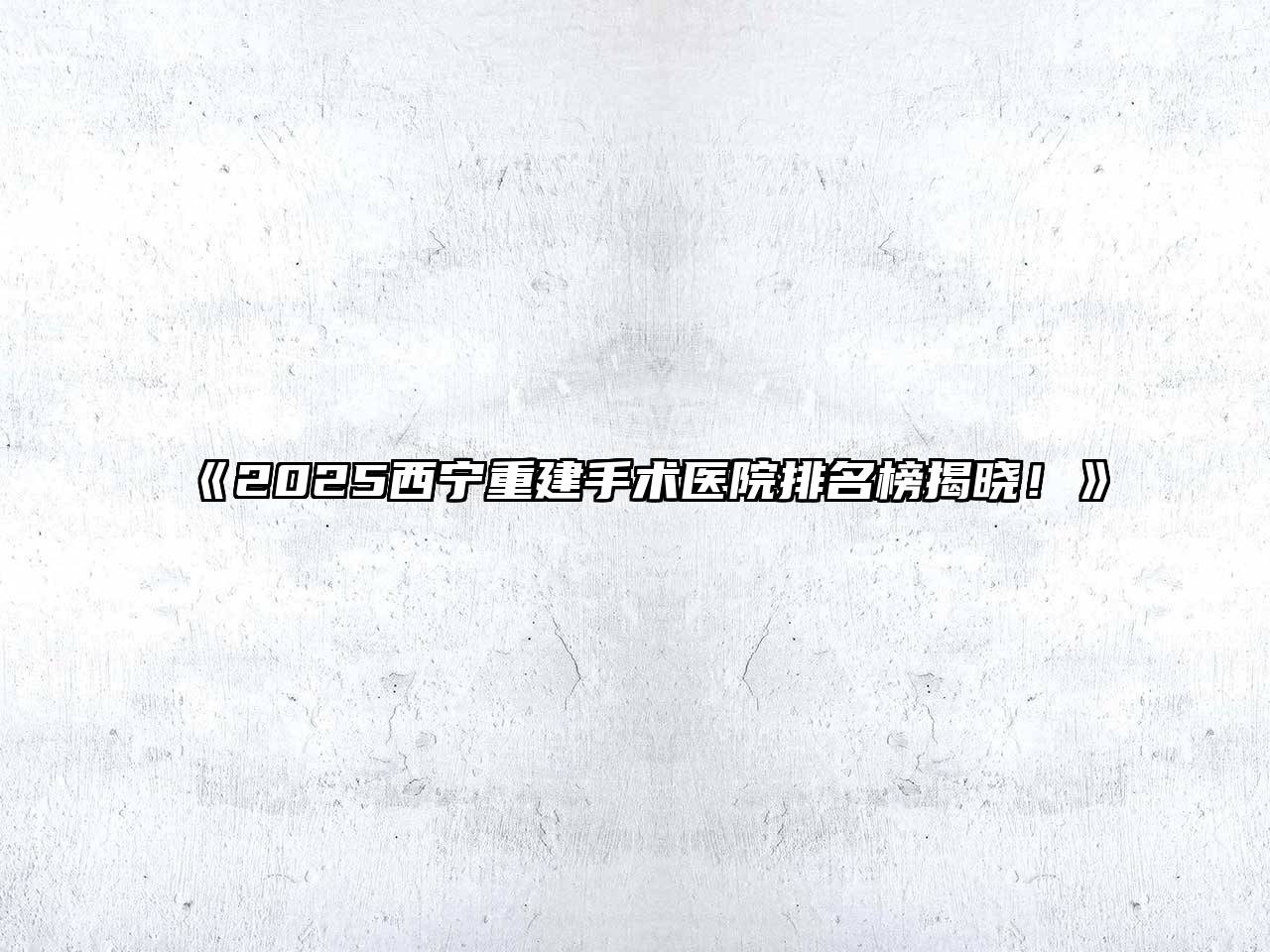 《2025西宁重建手术医院排名榜揭晓！》