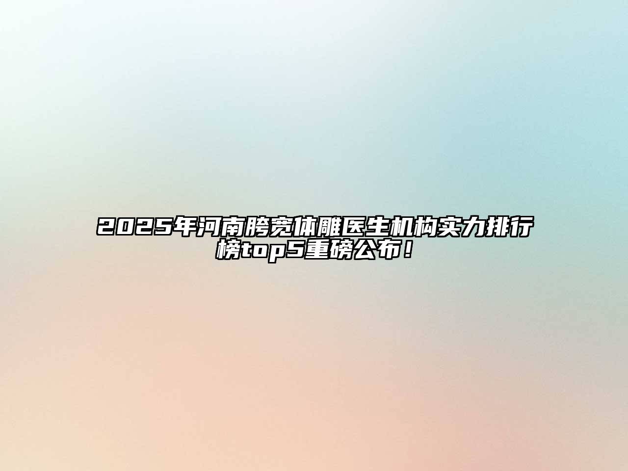 2025年河南胯宽体雕医生机构实力排行榜top5重磅公布！