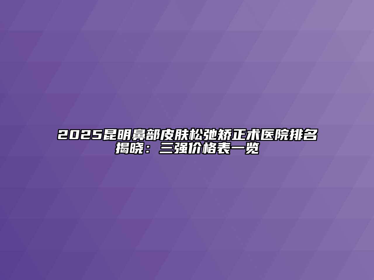 2025昆明鼻部皮肤松弛矫正术医院排名揭晓：三强价格表一览