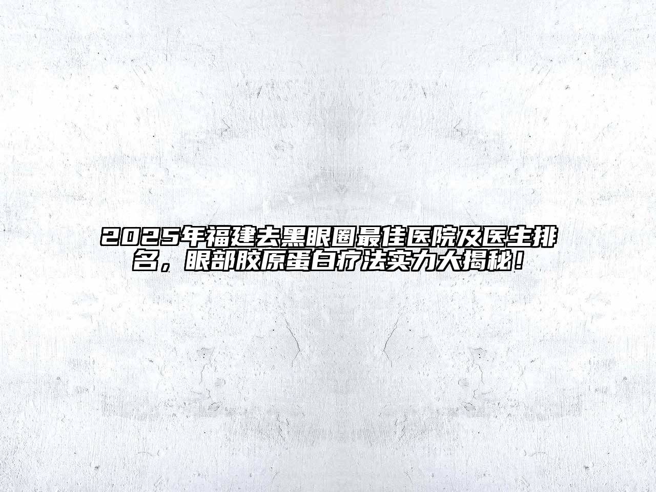 2025年福建去黑眼圈最佳医院及医生排名，眼部胶原蛋白疗法实力大揭秘！