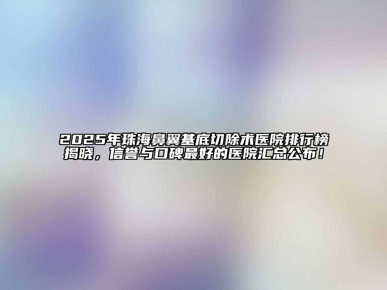 2025年珠海鼻翼基底切除术医院排行榜揭晓，信誉与口碑最好的医院汇总公布！