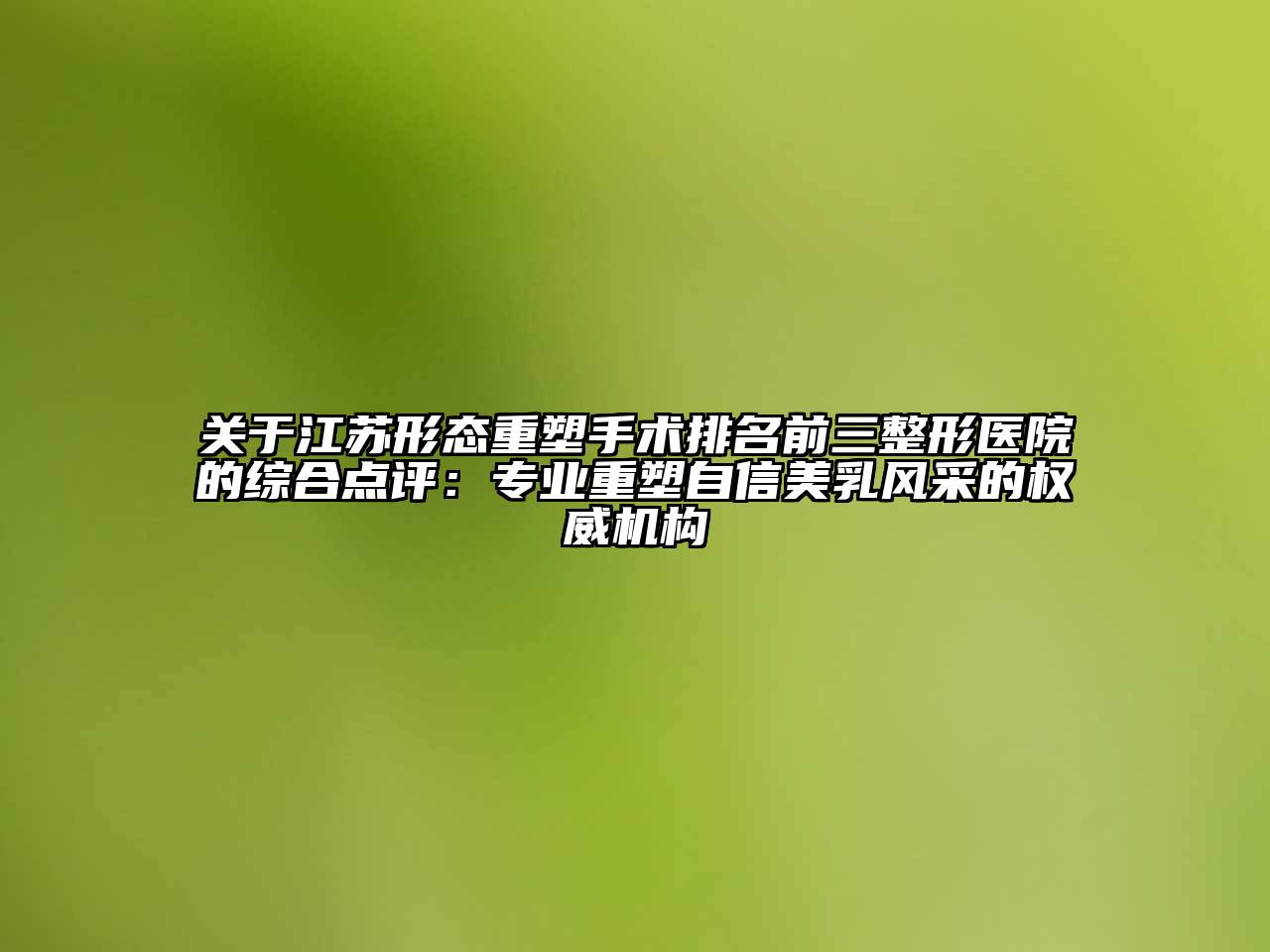 关于江苏形态重塑手术排名前三整形医院的综合点评：专业重塑自信美乳风采的权威机构