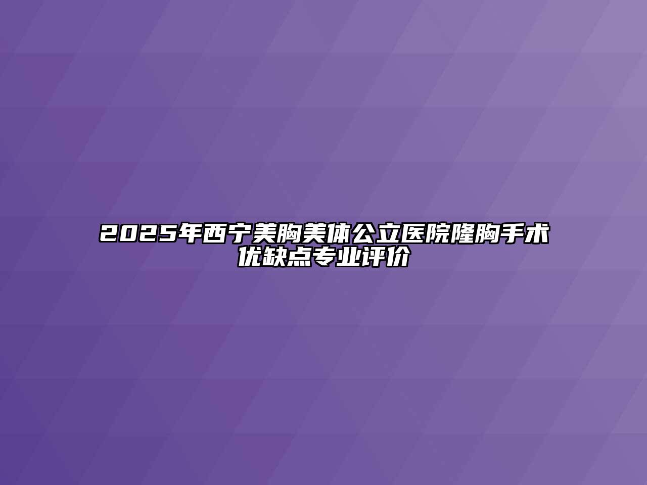 2025年西宁美胸美体公立医院隆胸手术优缺点专业评价