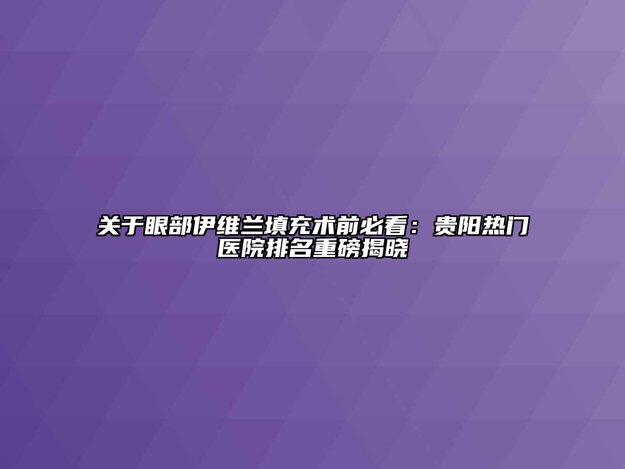 关于眼部伊维兰填充术前必看：贵阳热门医院排名重磅揭晓