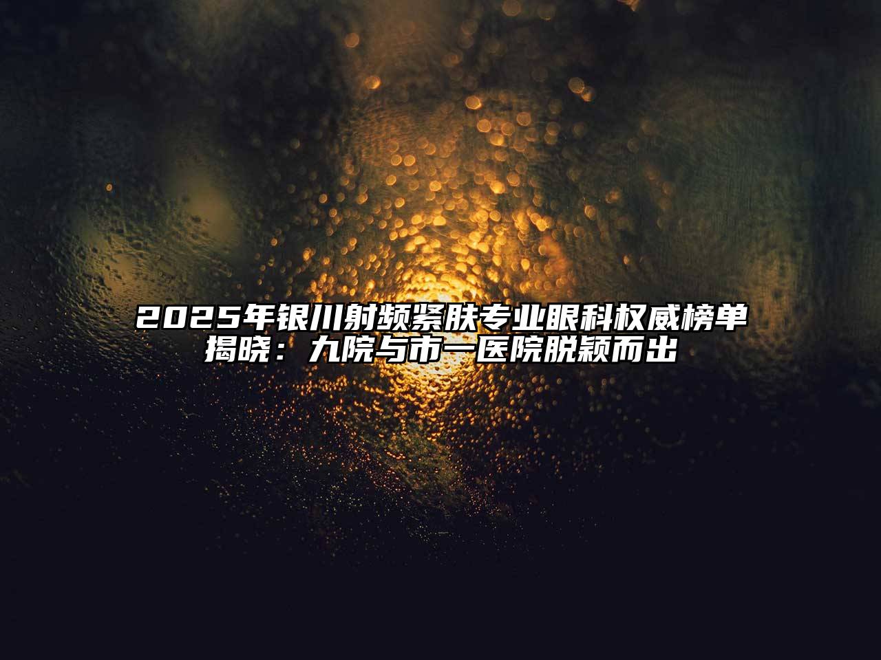 2025年银川射频紧肤专业眼科权威榜单揭晓：九院与市一医院脱颖而出