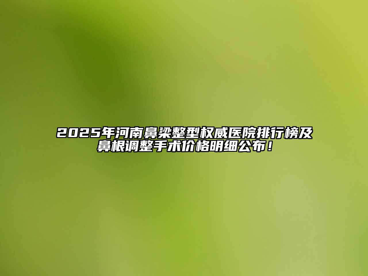 2025年河南鼻梁整型权威医院排行榜及鼻根调整手术价格明细公布！