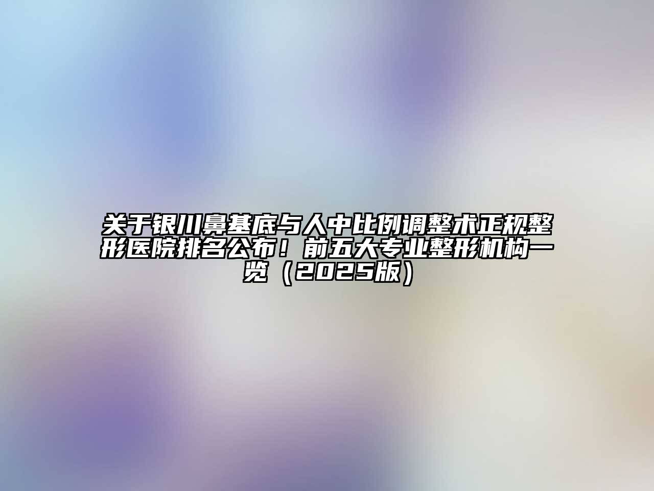 关于银川鼻基底与人中比例调整术正规整形医院排名公布！前五大专业整形机构一览（2025版）