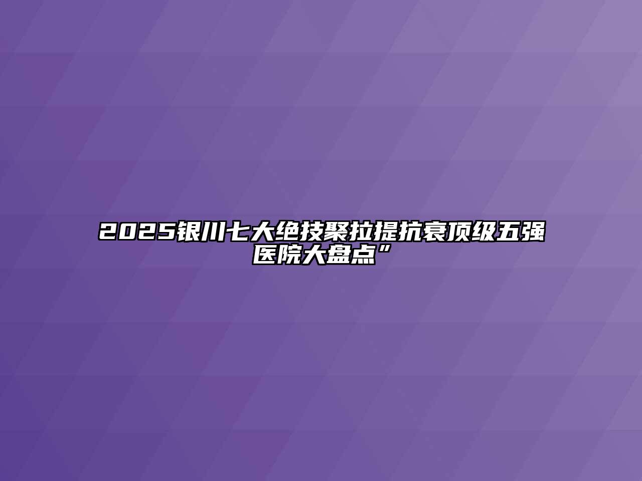 2025银川七大绝技聚拉提抗衰顶级五强医院大盘点”