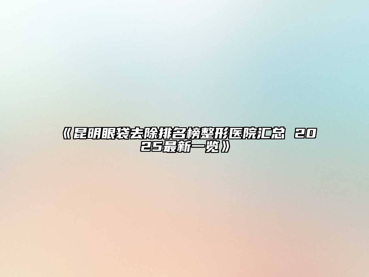 《昆明眼袋去除排名榜整形医院汇总 2025最新一览》