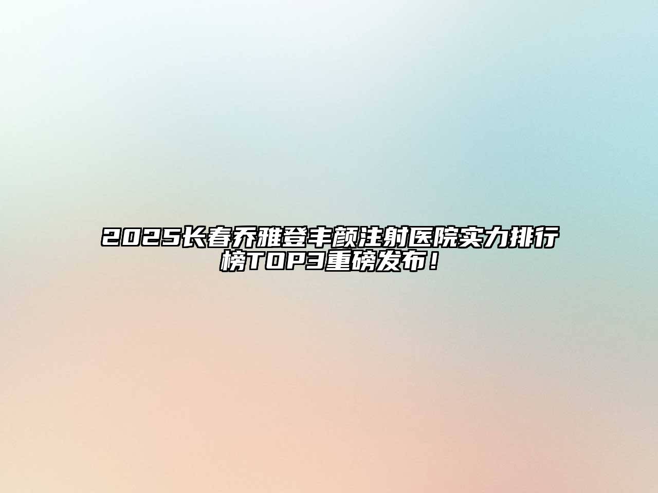 2025长春乔雅登丰颜注射医院实力排行榜TOP3重磅发布！