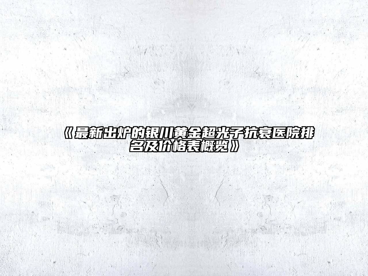 《最新出炉的银川黄金超光子抗衰医院排名及价格表概览》