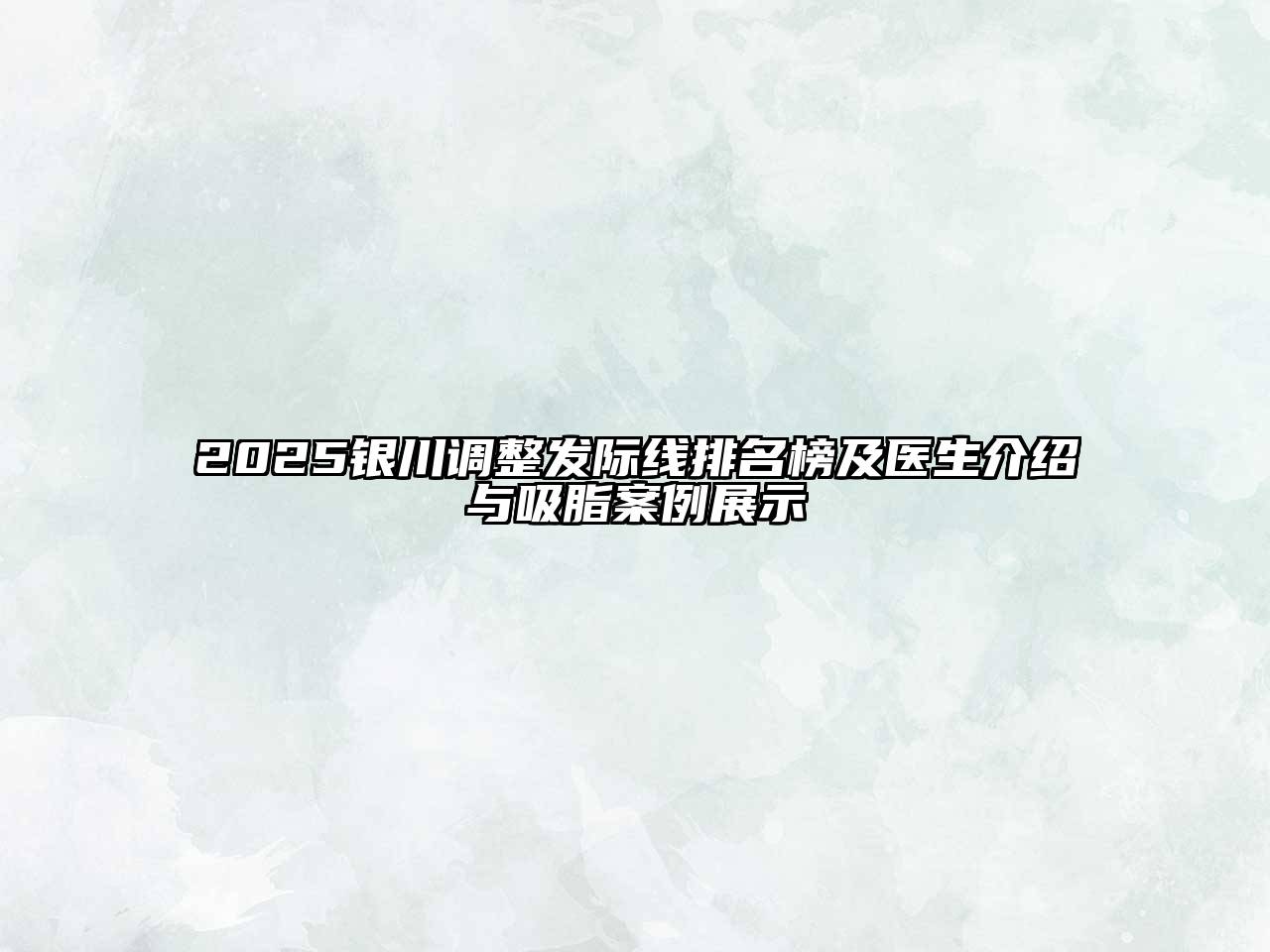 2025银川调整发际线排名榜及医生介绍与吸脂案例展示