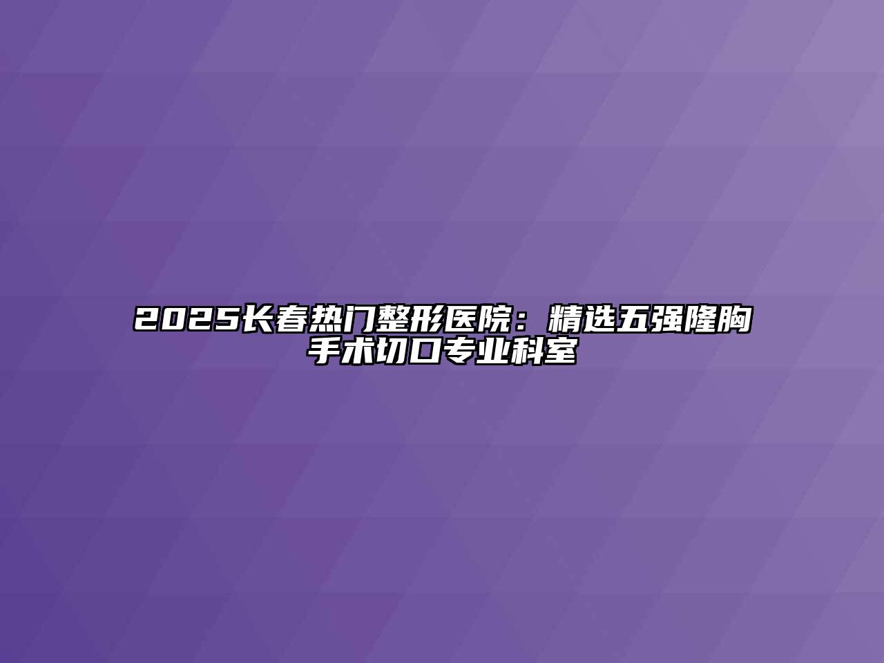 2025长春热门整形医院：精选五强隆胸手术切口专业科室