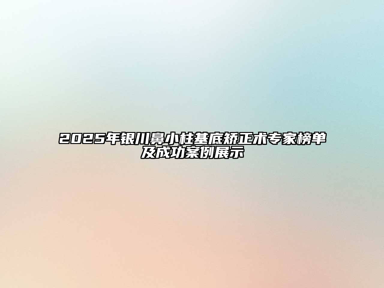 2025年银川鼻小柱基底矫正术专家榜单及成功案例展示