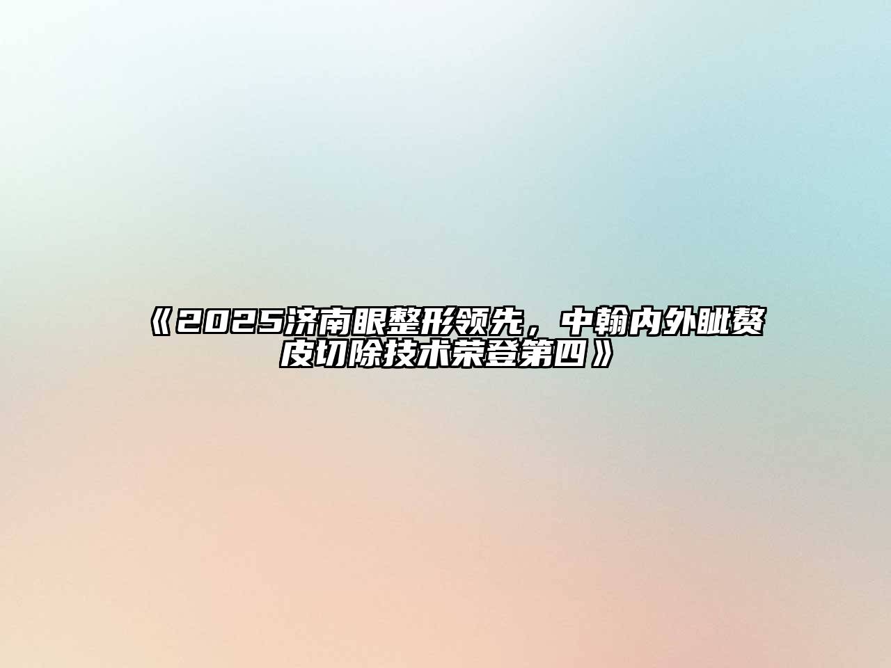 《2025济南眼整形领先，中翰内外眦赘皮切除技术荣登第四》