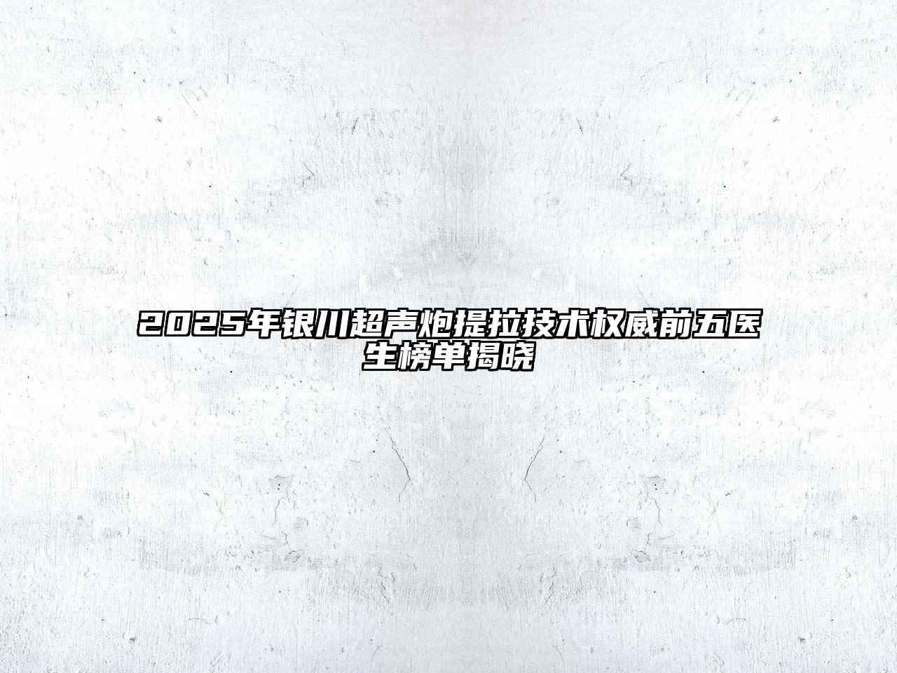 2025年银川超声炮提拉技术权威前五医生榜单揭晓