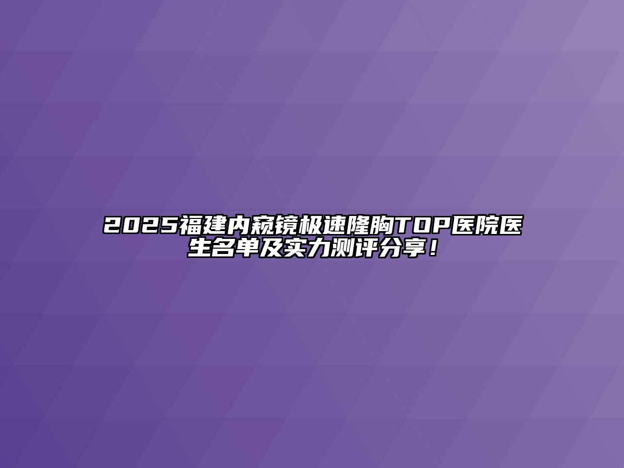 2025福建内窥镜极速隆胸TOP医院医生名单及实力测评分享！