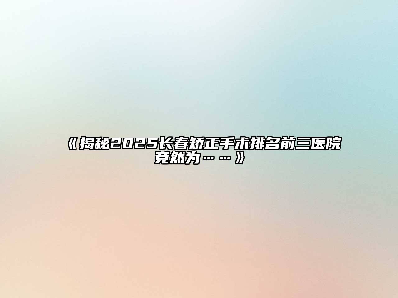 《揭秘2025长春矫正手术排名前三医院竟然为……》