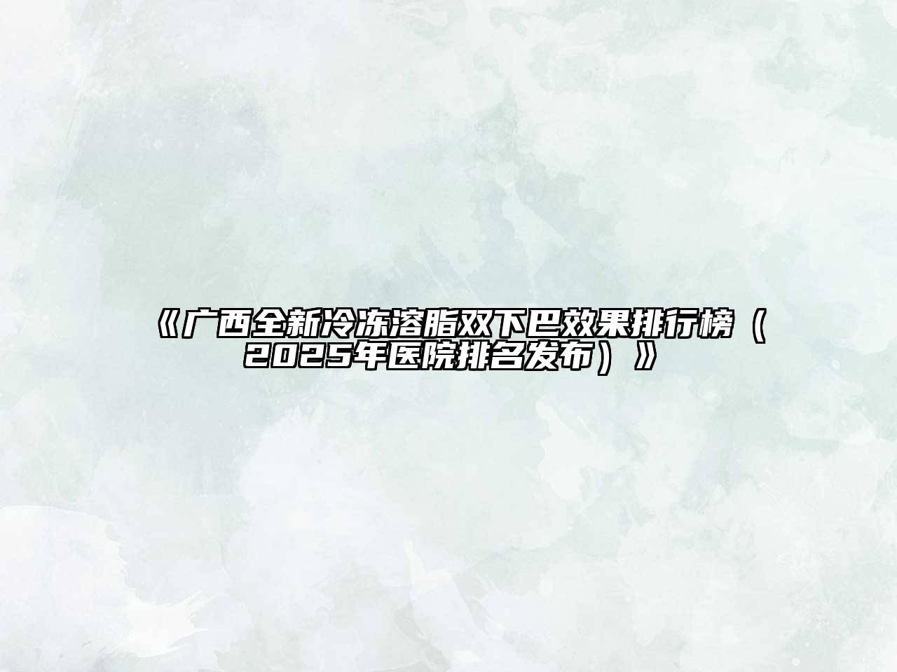 《广西全新冷冻溶脂双下巴效果排行榜（2025年医院排名发布）》