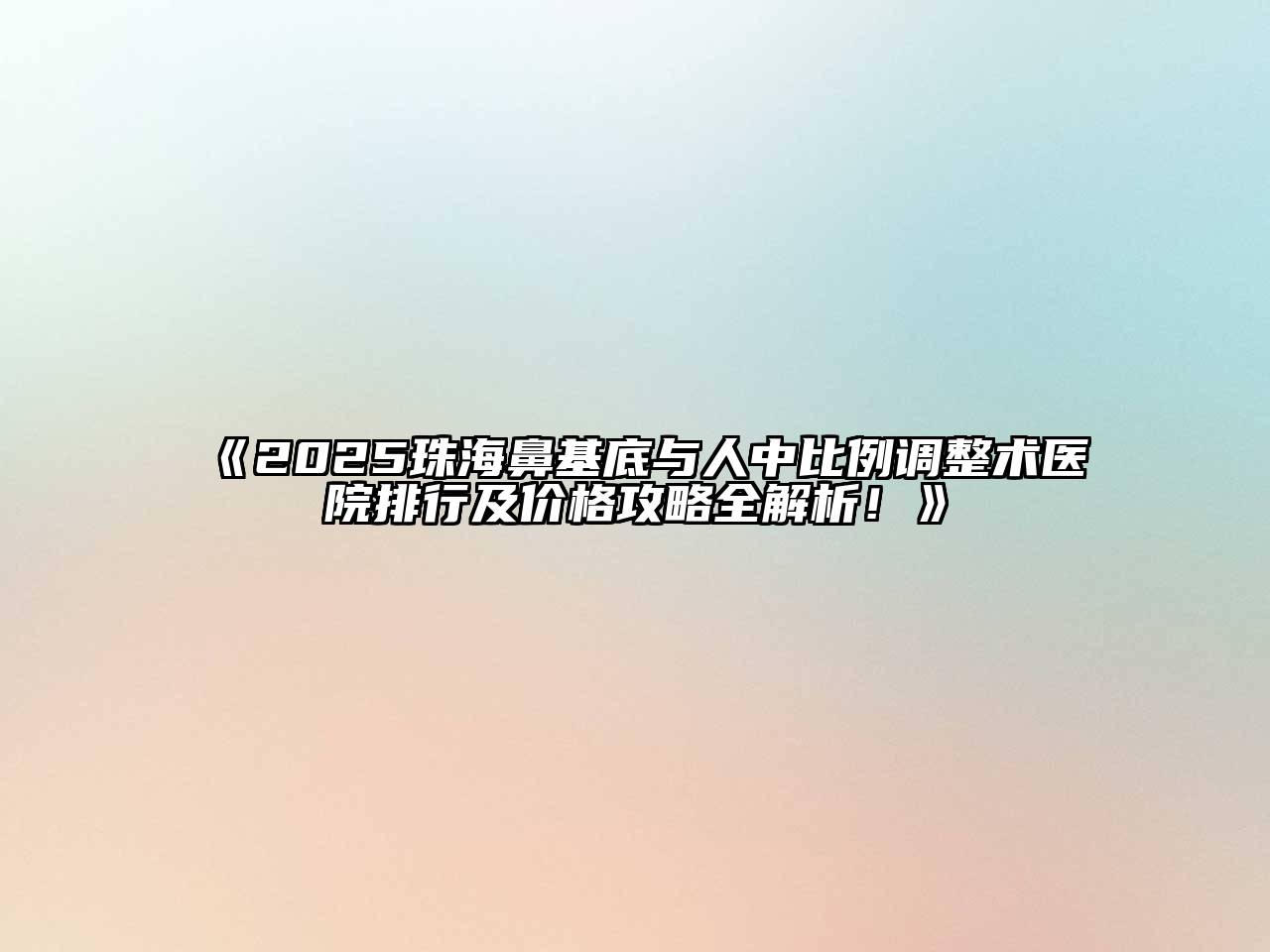 《2025珠海鼻基底与人中比例调整术医院排行及价格攻略全解析！》