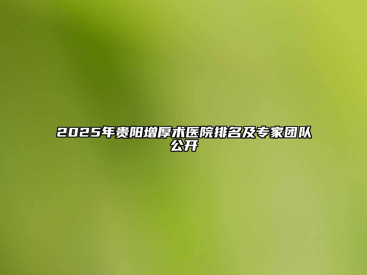 2025年贵阳增厚术医院排名及专家团队公开