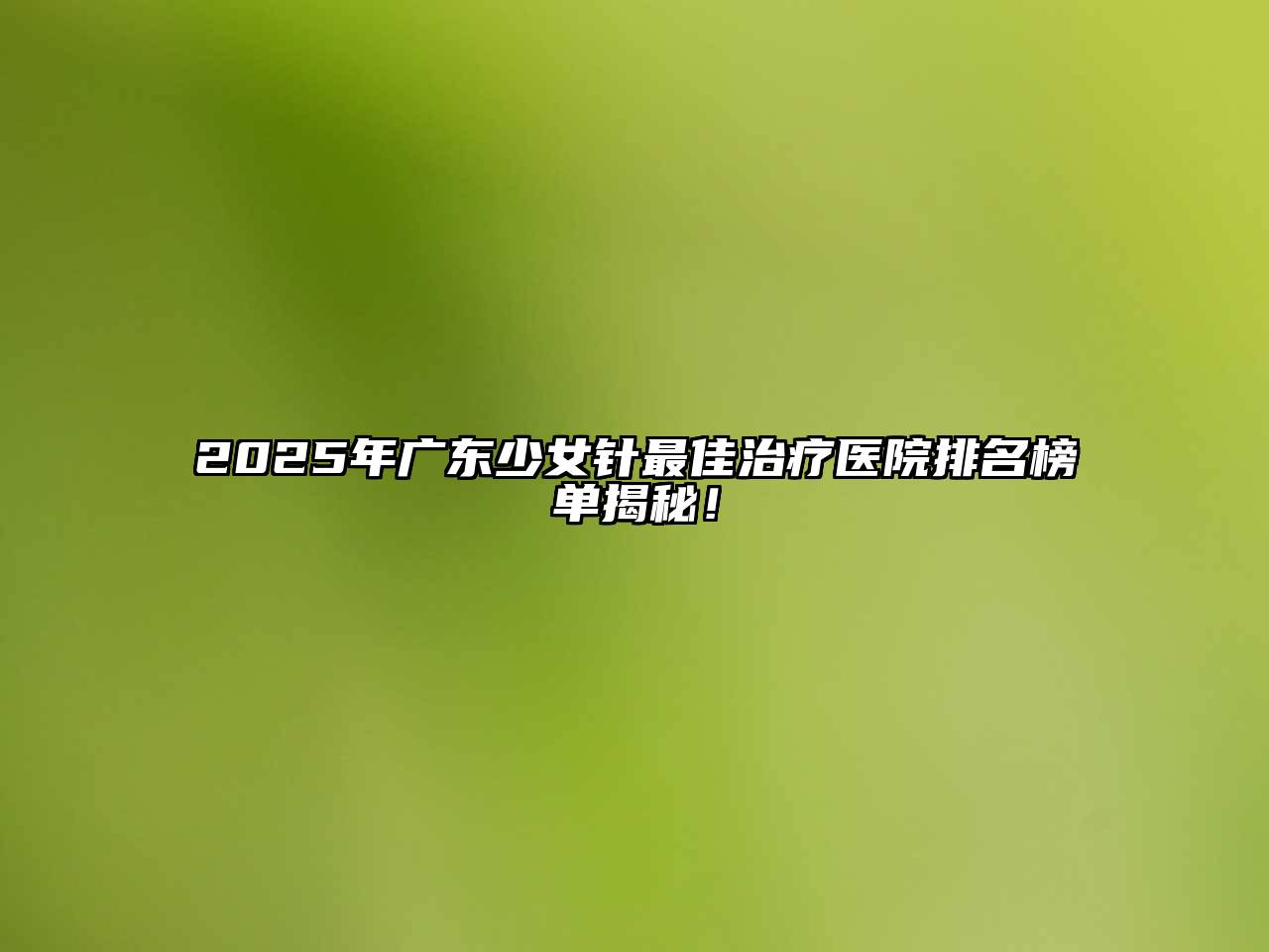 2025年广东少女针最佳治疗医院排名榜单揭秘！