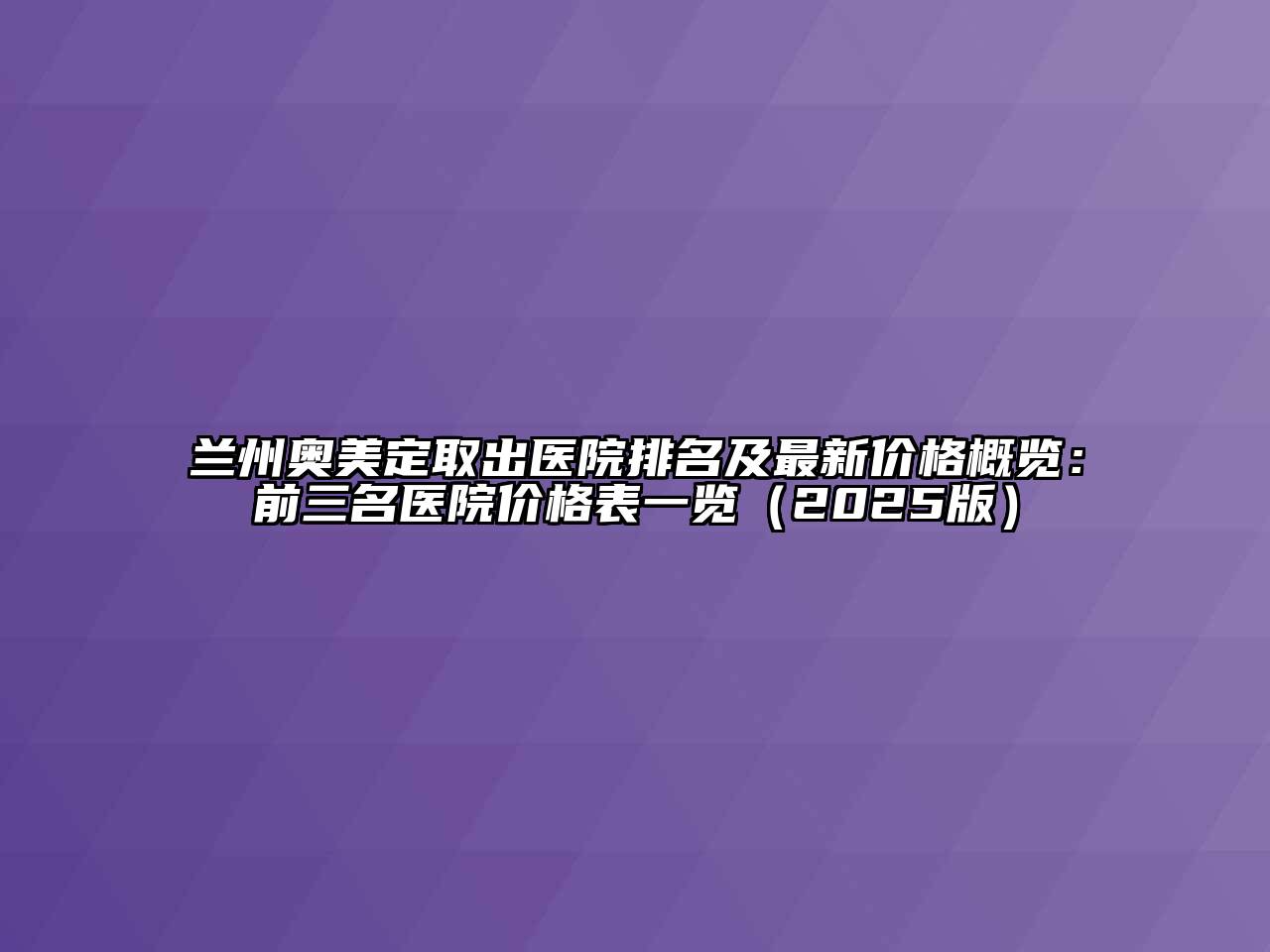 兰州奥美定取出医院排名及最新价格概览：前三名医院价格表一览（2025版）