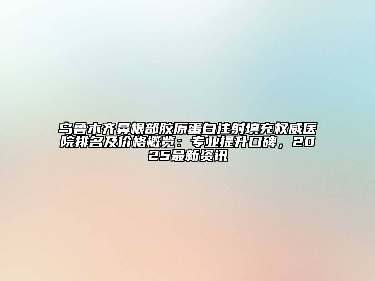 乌鲁木齐鼻根部胶原蛋白注射填充权威医院排名及价格概览：专业提升口碑，2025最新资讯