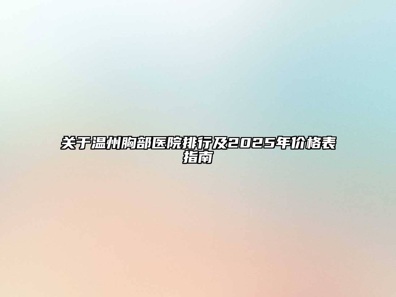 关于温州胸部医院排行及2025年价格表指南