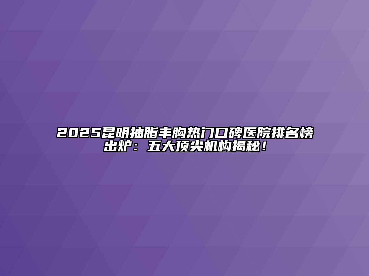 2025昆明抽脂丰胸热门口碑医院排名榜出炉：五大顶尖机构揭秘！