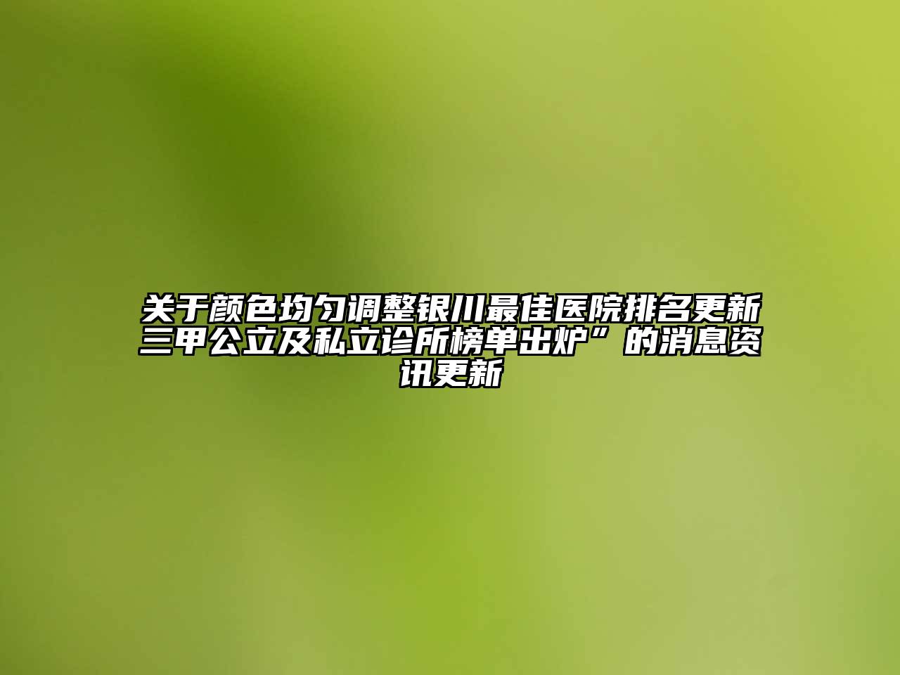 关于颜色均匀调整银川最佳医院排名更新三甲公立及私立诊所榜单出炉”的消息资讯更新