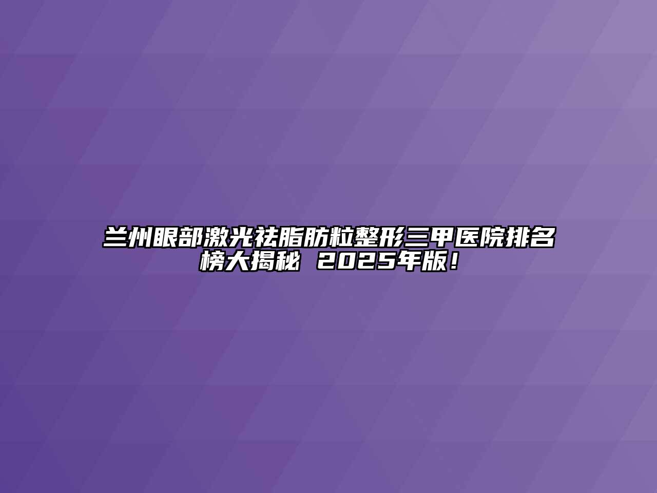 兰州眼部激光祛脂肪粒整形三甲医院排名榜大揭秘 2025年版！