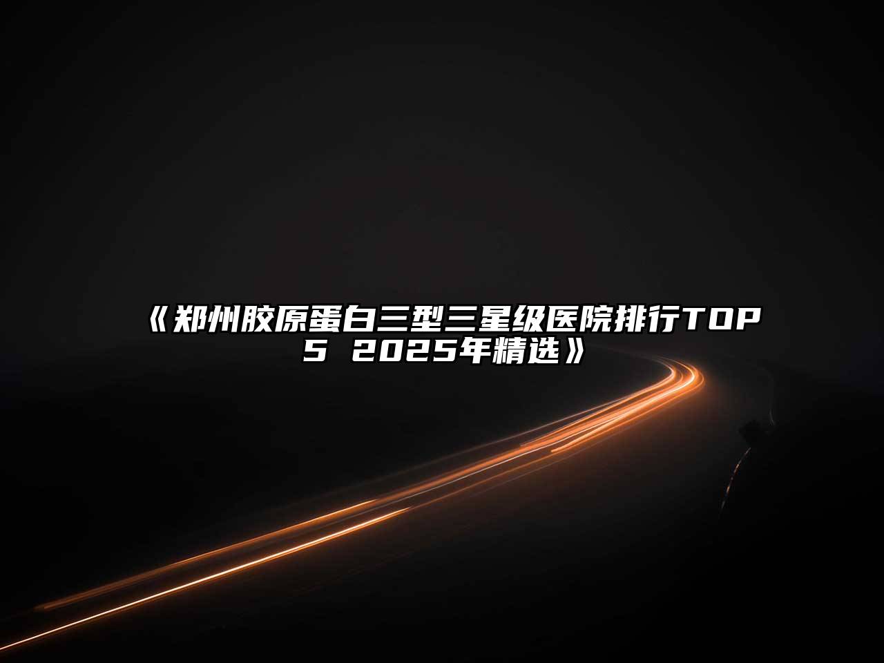 《郑州胶原蛋白三型三星级医院排行TOP5 2025年精选》