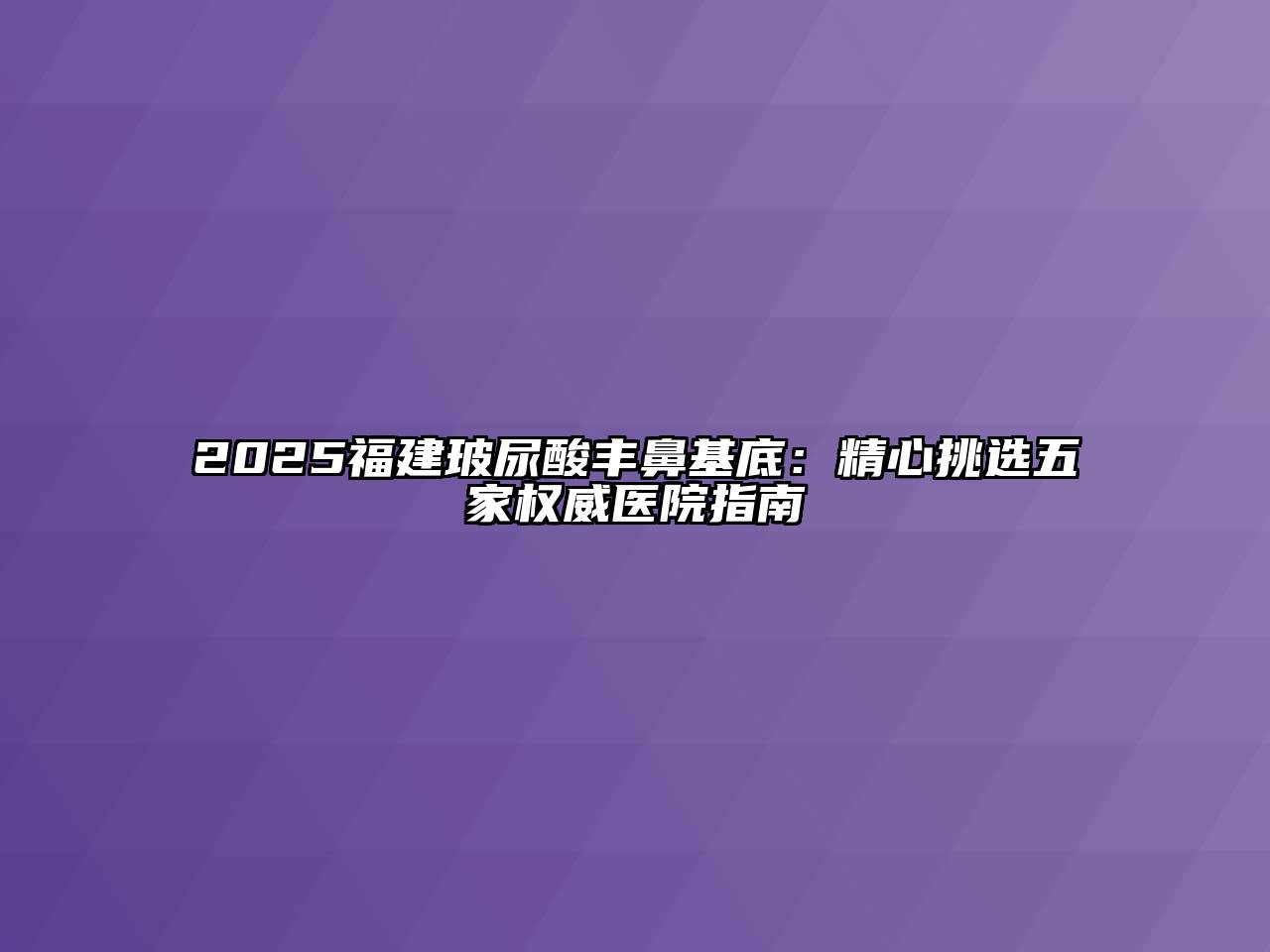 2025福建玻尿酸丰鼻基底：精心挑选五家权威医院指南