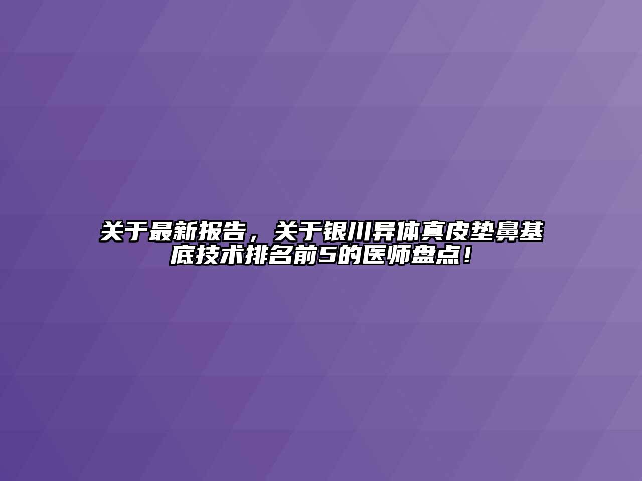 关于最新报告，关于银川异体真皮垫鼻基底技术排名前5的医师盘点！