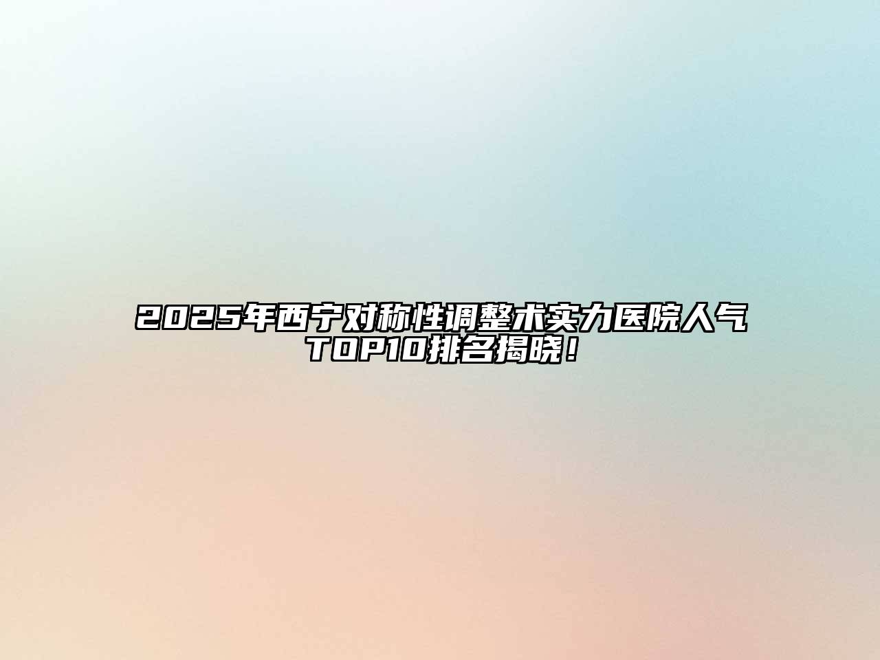 2025年西宁对称性调整术实力医院人气TOP10排名揭晓！