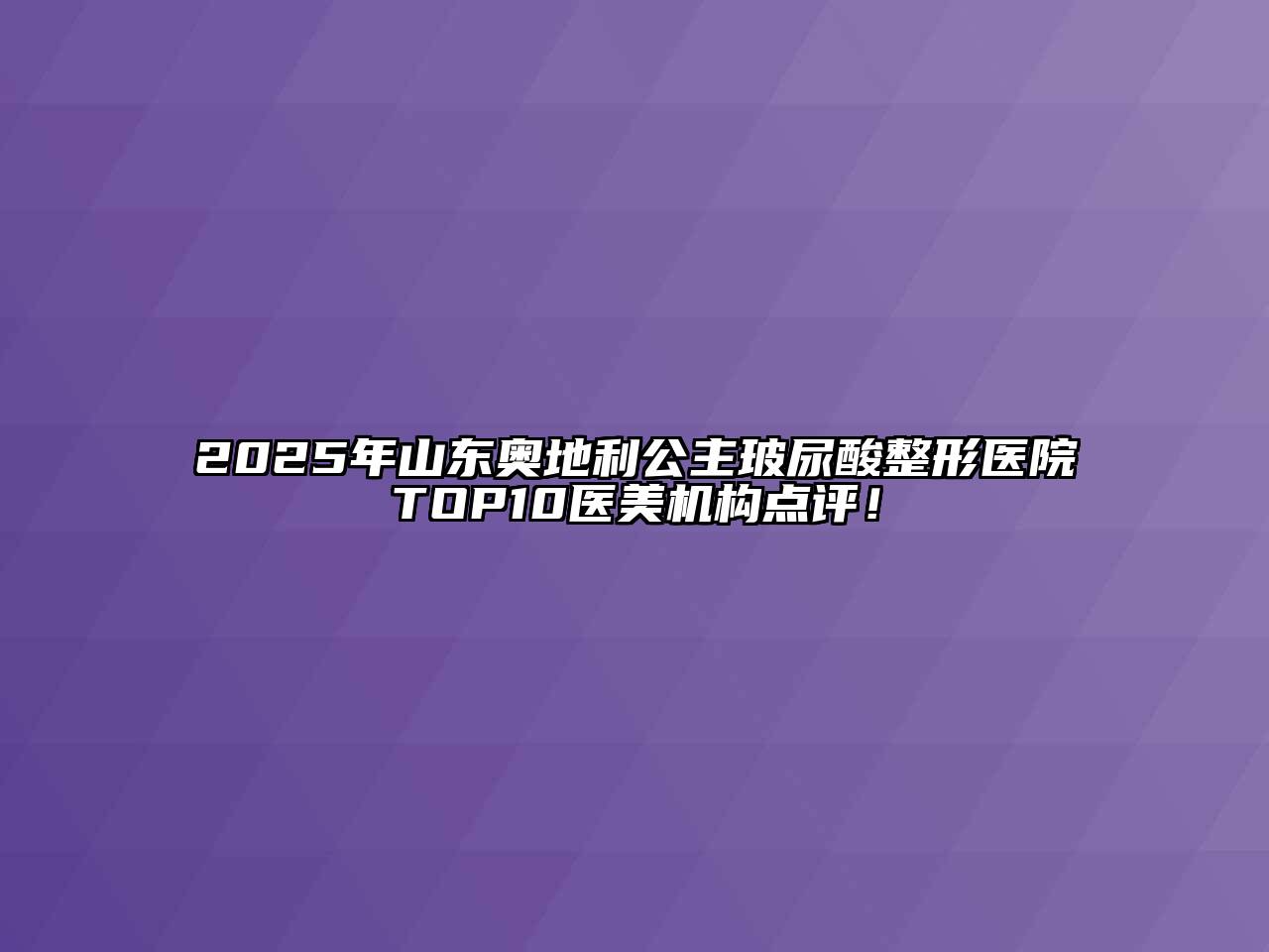 2025年山东奥地利公主玻尿酸整形医院TOP10医美机构点评！