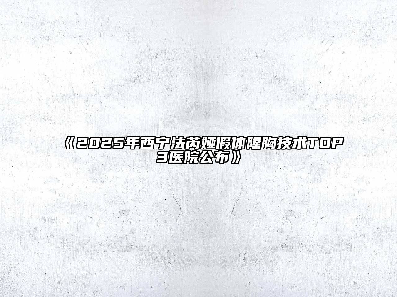 《2025年西宁法芮娅假体隆胸技术TOP3医院公布》